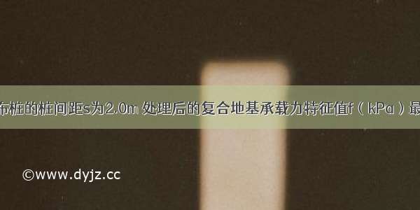 假定正方形布桩的桩间距s为2.0m 处理后的复合地基承载力特征值f（kPa）最接近于下列