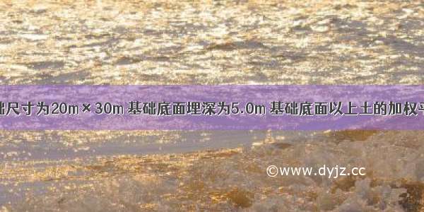 某建筑物基础尺寸为20m×30m 基础底面埋深为5.0m 基础底面以上土的加权平均重度值为