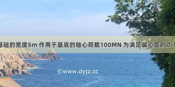 已知建筑物基础的宽度5m 作用于基底的轴心荷载100MN 为满足偏心距e≤0.1W/A的条件 