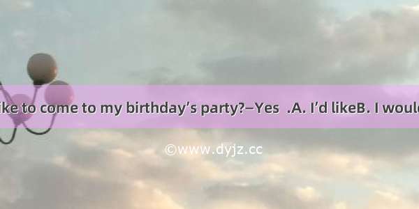 —Would you like to come to my birthday’s party?—Yes  .A. I’d likeB. I wouldC. I’d like toD