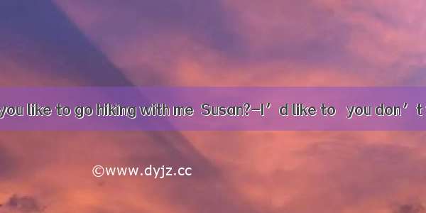 ---Would you like to go hiking with me  Susan?-I’d like to   you don’t want to