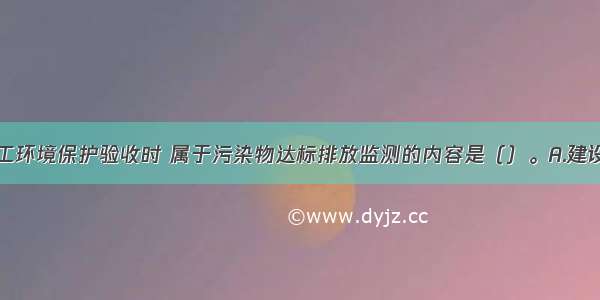 建设项目竣工环境保护验收时 属于污染物达标排放监测的内容是（）。A.建设项目的无组