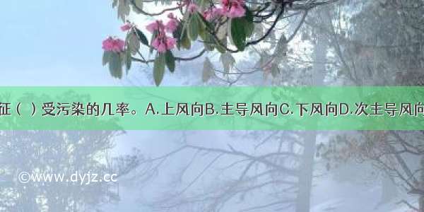 风频表征（）受污染的几率。A.上风向B.主导风向C.下风向D.次主导风向ABCD