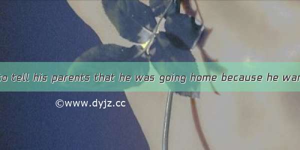 - He didn’t want to tell his parents that he was going home because he wanted to give them