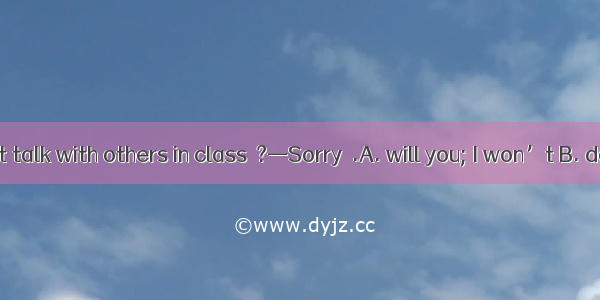 —Please don’t talk with others in class  ?—Sorry  .A. will you; I won’t B. do you; I won’t