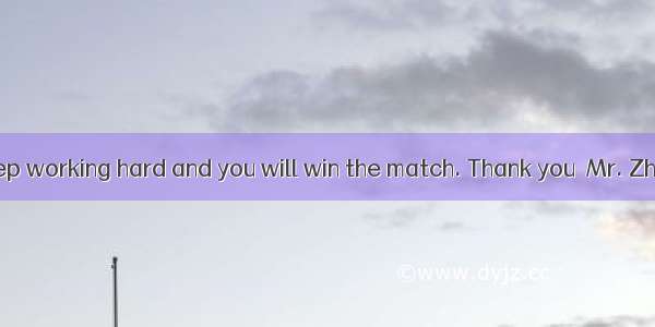 -- Don’t . Keep working hard and you will win the match. Thank you  Mr. Zhang. We’ll tr