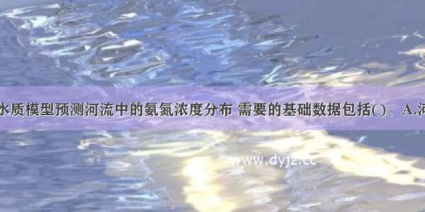 用一维稳态水质模型预测河流中的氨氮浓度分布 需要的基础数据包括()。A.河流过水断面