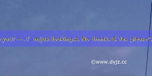 — Can I help you? — . I’m just looking.A. No  thanks B. Yes  please C. No  I can’t