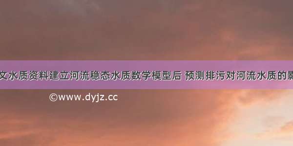 通过实测水文水质资料建立河流稳态水质数学模型后 预测排污对河流水质的影响需要确定