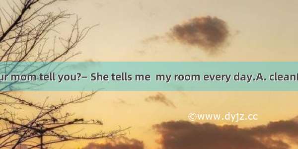 — What does your mom tell you?— She tells me  my room every day.A. cleanB. cleansC. to cle