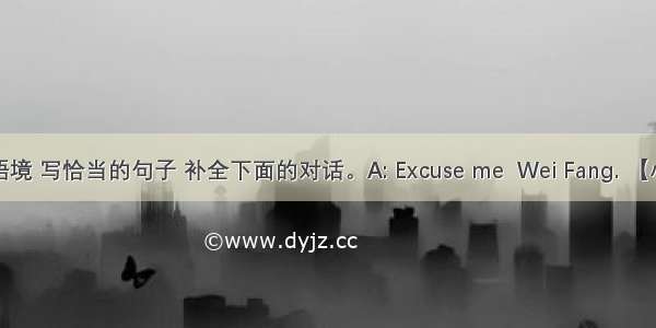 根据语境 写恰当的句子 补全下面的对话。A: Excuse me  Wei Fang. 【小题1】