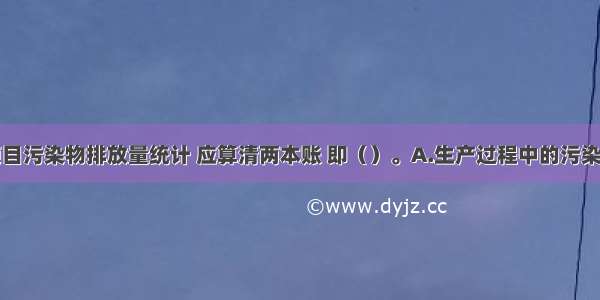 对于新建项目污染物排放量统计 应算清两本账 即（）。A.生产过程中的污染物产生量B.