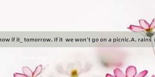 ----I don’t know if it_ tomorrow. If it  we won’t go on a picnic.A. rains  rains B. will r