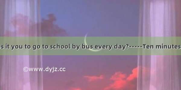 -How long does it you to go to school by bus every day?-----Ten minutes.A. takeB. spen