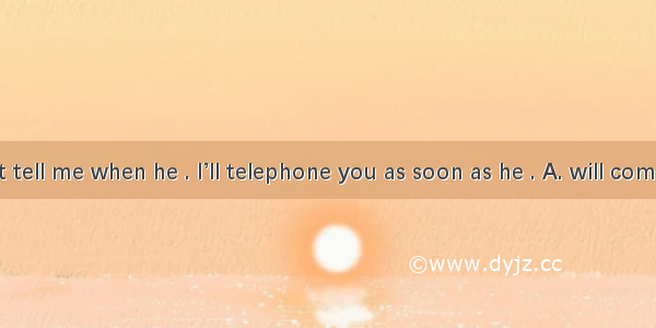 Peter doesn’t tell me when he . I’ll telephone you as soon as he . A. will come  comesB. w