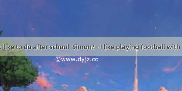 — What do you like to do after school  Simon?— I like playing football with my father.A. a