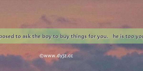 You aren’t supposed to ask the boy to buy things for you.   he is too young.A. In general