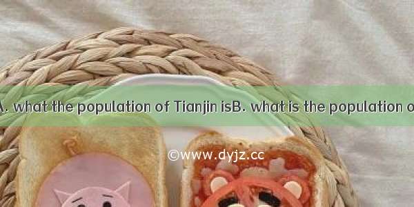 I don’t know .A. what the population of Tianjin isB. what is the population of TianjinC. h