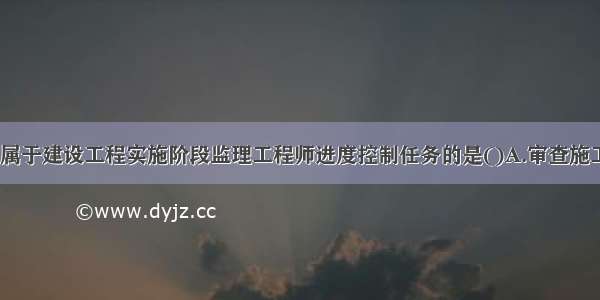 下列任务中 属于建设工程实施阶段监理工程师进度控制任务的是()A.审查施工总进度计划