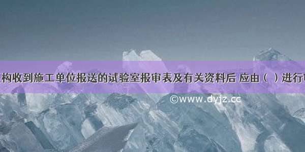 项目监理机构收到施工单位报送的试验室报审表及有关资料后 应由（）进行审查 并提出