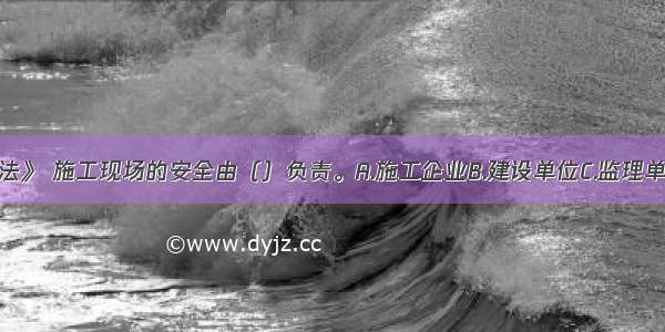 根据《建筑法》 施工现场的安全由（）负责。A.施工企业B.建设单位C.监理单位D.相关部