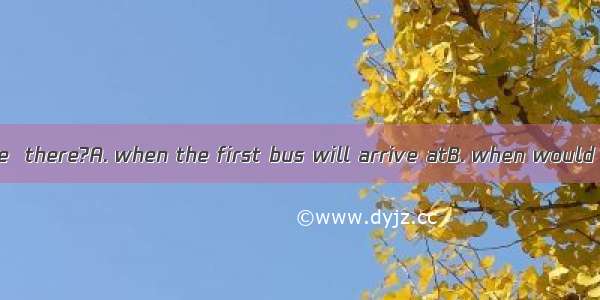 Could you tell me  there?A. when the first bus will arrive atB. when would the first bus a