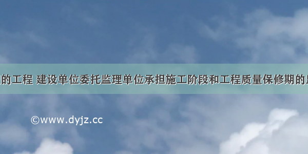 某实施监理的工程 建设单位委托监理单位承担施工阶段和工程质量保修期的监理工作 建