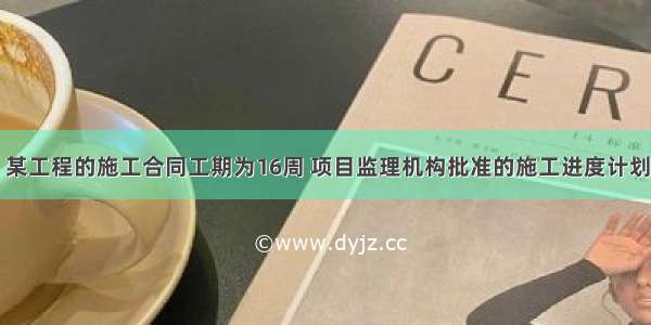 【案例一】某工程的施工合同工期为16周 项目监理机构批准的施工进度计划如下图所示(