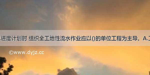 编制施工总进度计划时 组织全工地性流水作业应以()的单位工程为主导。A.工程量大 工