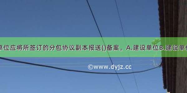 施工总承包单位应将所签订的分包协议副本报送()备案。A.建设单位B.建设单位代表C.监理