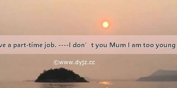 --You should have a part-time job. ----I don’t you Mum I am too young to do that.A. loo