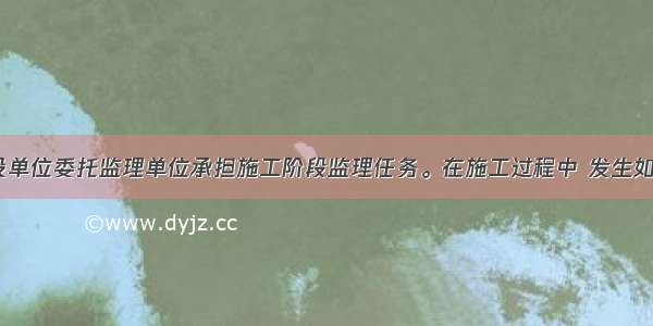 某工程 建设单位委托监理单位承担施工阶段监理任务。在施工过程中 发生如下事件：事