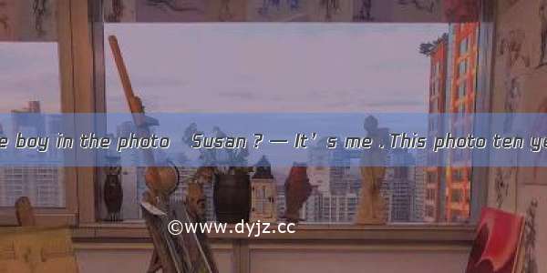 —Who’s the little boy in the photo   Susan ? — It’s me . This photo ten years ago.A. take