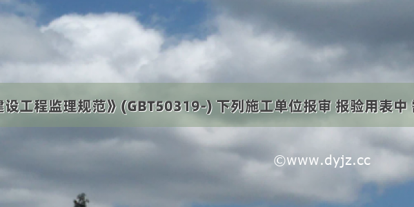 根据《建设工程监理规范》(GBT50319-) 下列施工单位报审 报验用表中 需要由专