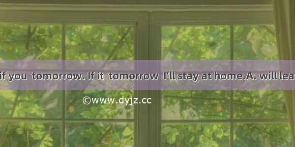 I don’t know if you  tomorrow. If it  tomorrow  I’ll stay at home.A. will leave…rains B. l