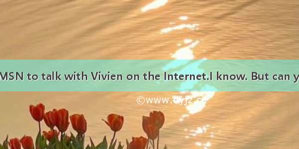 You can use MSN to talk with Vivien on the Internet.I know. But can you tell me ?A