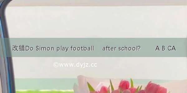 改错Do Simon play football after school? A B CA　