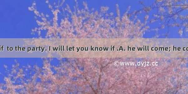 I don’t know if  to the party. I will let you know if .A. he will come; he comesB. he will