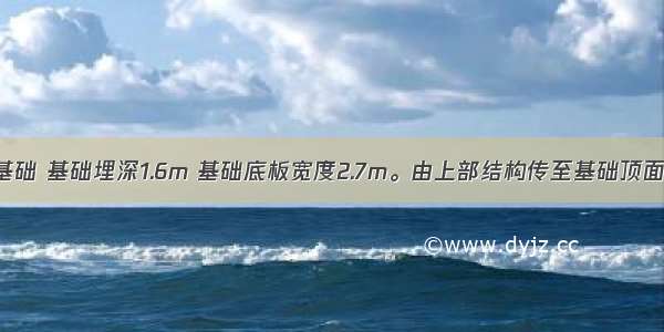 某柱下条形基础 基础埋深1.6m 基础底板宽度2.7m。由上部结构传至基础顶面处相应于作