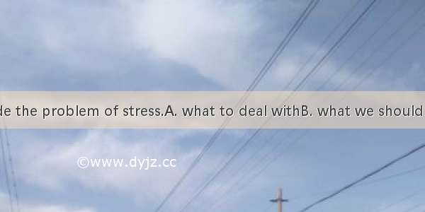 We can’t decide the problem of stress.A. what to deal withB. what we should deal withC. ho
