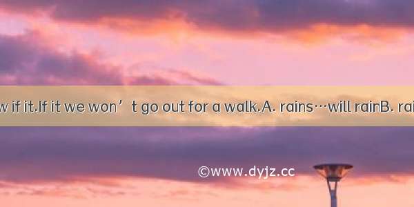 We don’t know if it.If it we won’t go out for a walk.A. rains…will rainB. rains…rainsC. w