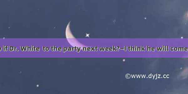 —I don’t know if Dr. White  to the party next week?—I think he will come if he  free.A. c