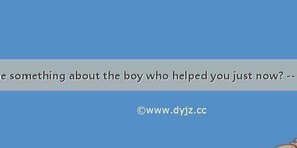 Could you tell me something about the boy who helped you just now? -- Sorry  I know no