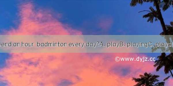 .Do you spend an hour  badminton every day?A. playB. playingC. playsD. to play