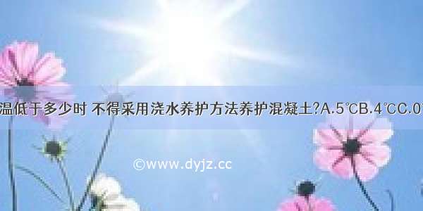 当室外日平均气温低于多少时 不得采用浇水养护方法养护混凝土?A.5℃B.4℃C.0℃D.-5℃ABCD