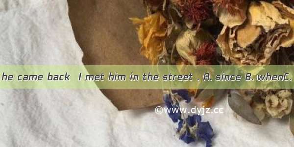 I didn’t know he came back  I met him in the street . A. since B. whenC. untilD. after