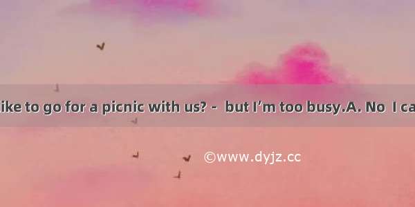 － Would you like to go for a picnic with us?－ but I’m too busy.A. No  I can’tB. Yes  I’m g