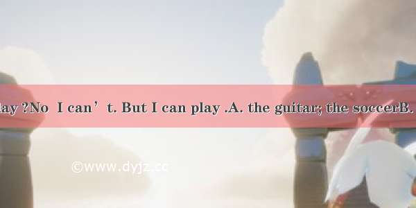 Can you play ?No  I can’t. But I can play .A. the guitar; the soccerB. guitar; soc