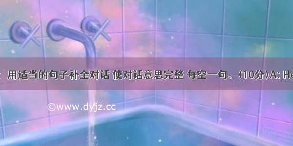 补全对话：用适当的句子补全对话 使对话意思完整 每空一句。(10分)A: Hello  may