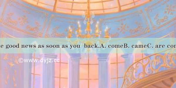 I will tell you the good news as soon as you  back.A. comeB. cameC. are comingD. will come